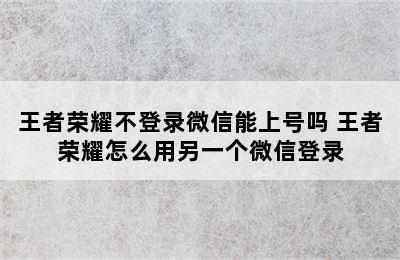 王者荣耀不登录微信能上号吗 王者荣耀怎么用另一个微信登录